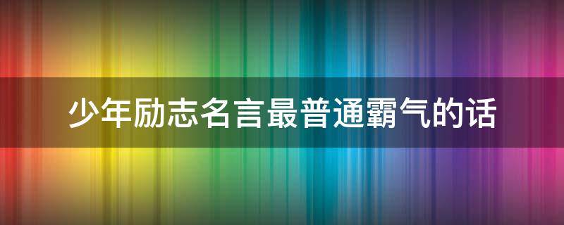 少年励志名言最普通霸气的话 少年励志名言名句大全