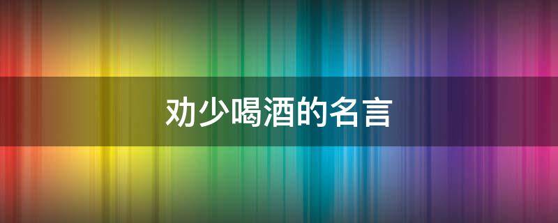 劝少喝酒的名言（劝少喝酒的说说）