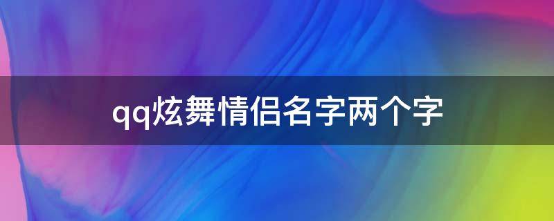 qq炫舞情侣名字两个字（一个闹一个宠的情侣名）