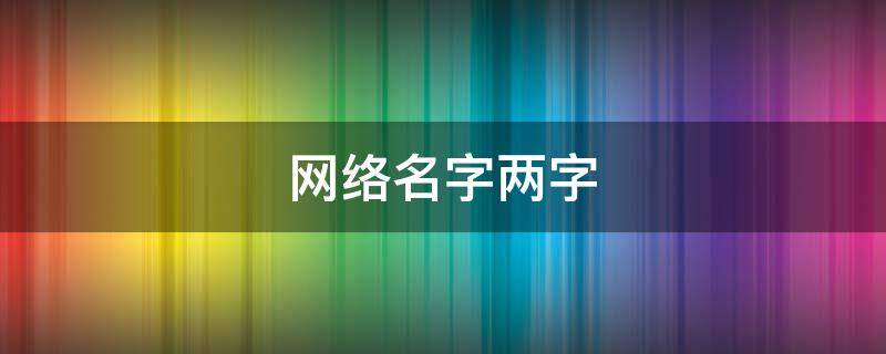网络名字两字（网络名字两字大全）