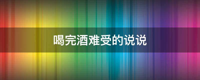 喝完酒难受的说说 喝完酒难受说说发朋友圈