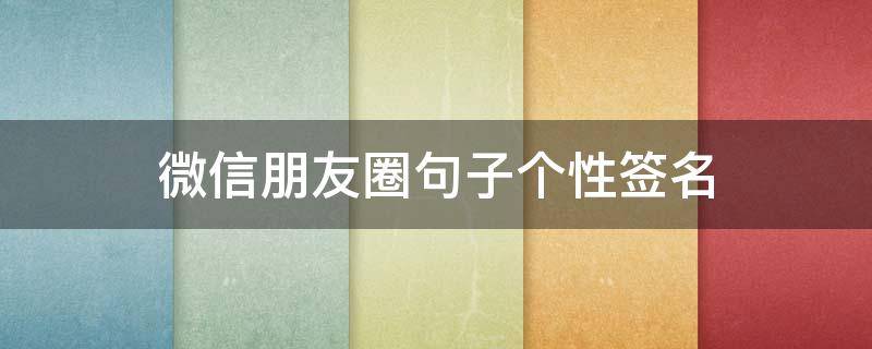 微信朋友圈句子个性签名（微信朋友圈句子个性签名怎么写）