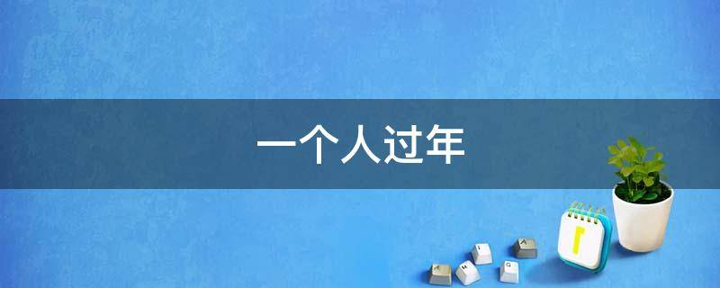 一个人过年（一个人过年怎么过最好）