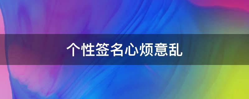 个性签名心烦意乱（个性签名心情烦躁）