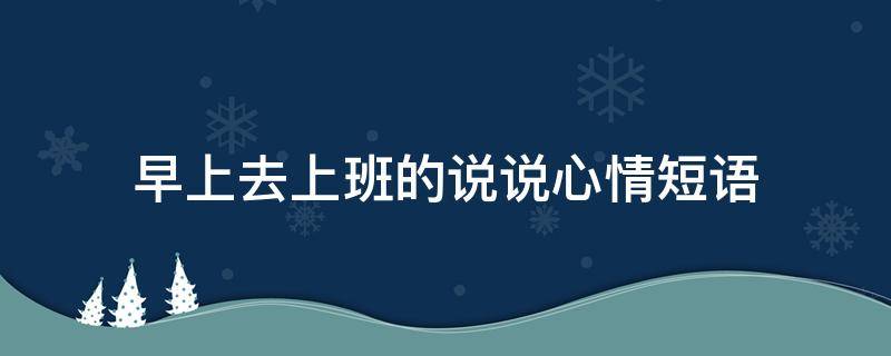 早上去上班的说说心情短语 早上去上班的说说心情短语句子
