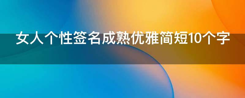 女人个性签名成熟优雅简短10个字 女人个性签名成熟稳重