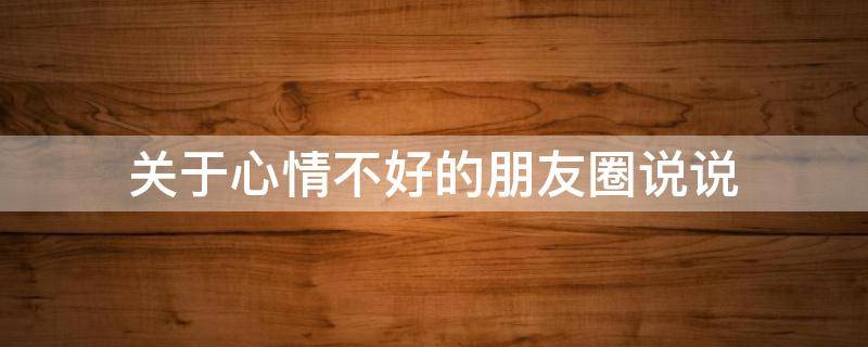 关于心情不好的朋友圈说说（关于心情不好的朋友圈说说图片）