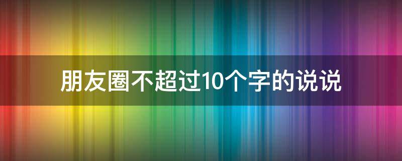 朋友圈不超过10个字的说说 朋友圈不超过10个字的说说句子