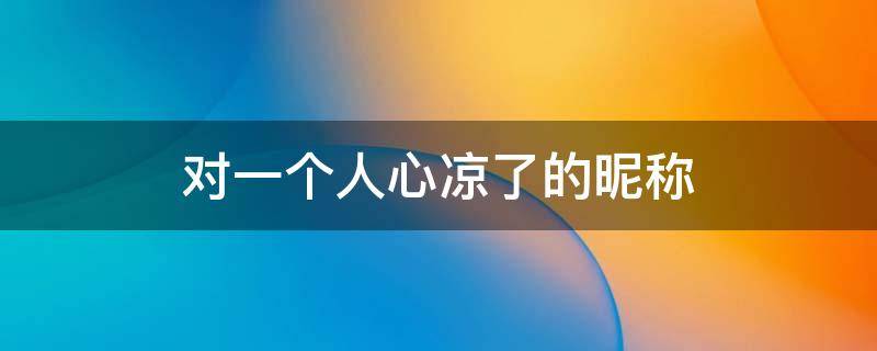对一个人心凉了的昵称 对一个人心凉了的昵称两个字