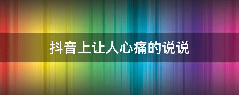 抖音上让人心痛的说说（让人心疼的抖音名）