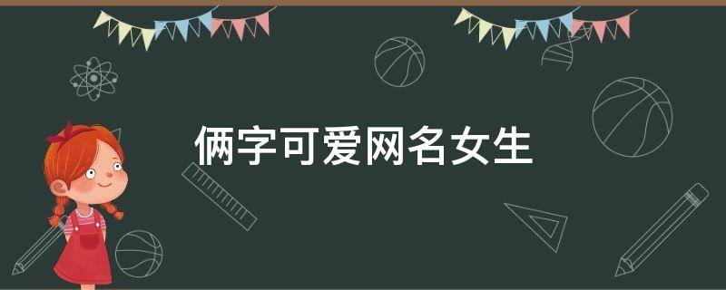 俩字可爱网名女生 两个字可爱网名大全女生