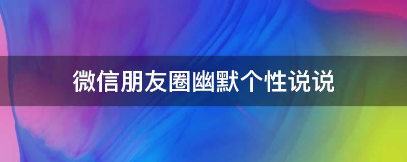 微信朋友圈幽默个性说说（微信朋友圈幽默个性说说文案）