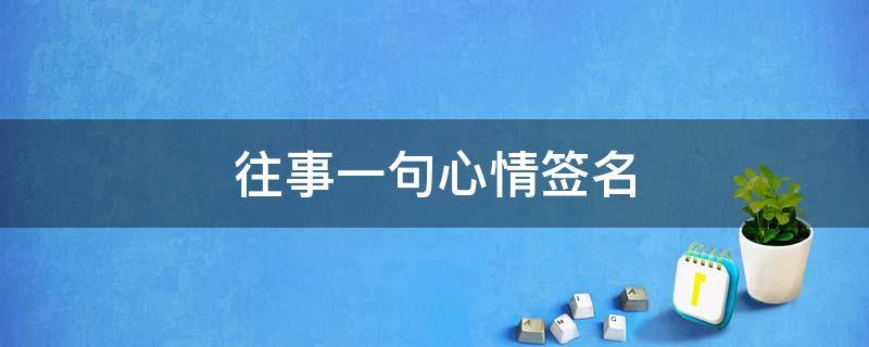 往事一句心情签名（往事一句心情签名怎么写）