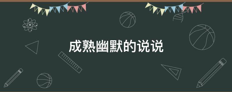 成熟幽默的说说 成熟幽默的说说句子