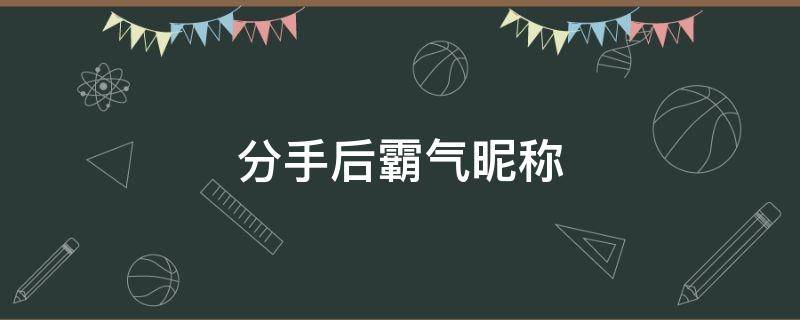 分手后霸气昵称 分手后霸气的微信名