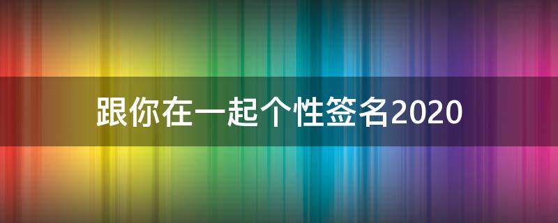 跟你在一起个性签名2021（在一起的个性签名）