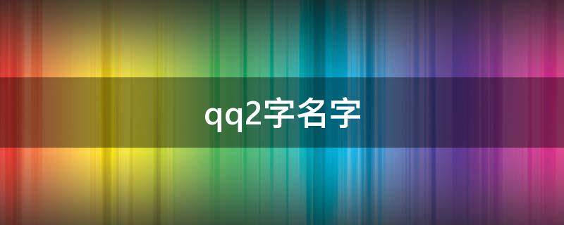 qq2字名字 qq名称2字霸气