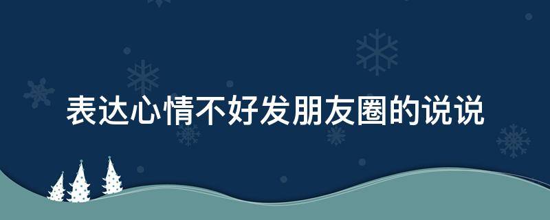 表达心情不好发朋友圈的说说 表达心情不好怎么发朋友圈