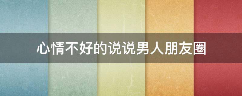 心情不好的说说男人朋友圈（心情不好的句子发朋友圈男人）