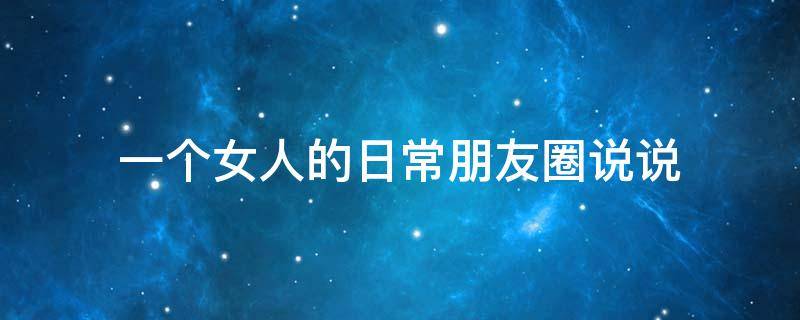 一个女人的日常朋友圈说说 一个女人的日常朋友圈说说句子