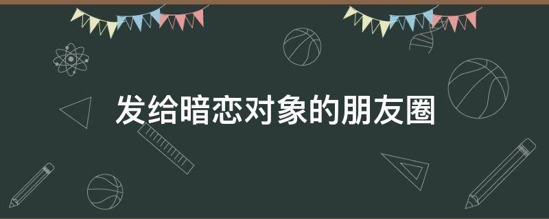发给暗恋对象的朋友圈（发给暗恋对象的朋友圈句子）