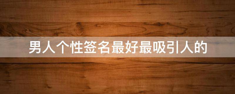 男人个性签名最好最吸引人的（男人个性签名最短句子）