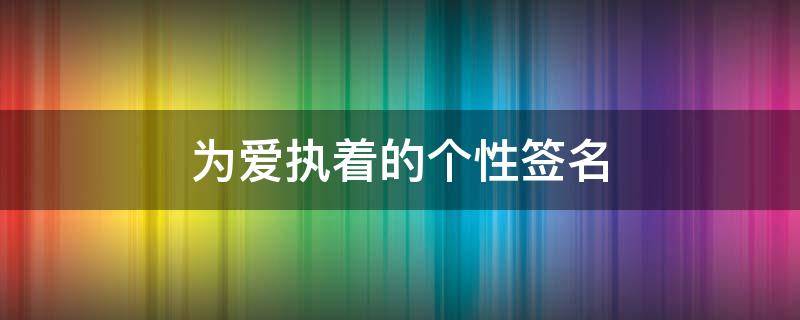 为爱执着的个性签名 为爱执着的个性签名短句