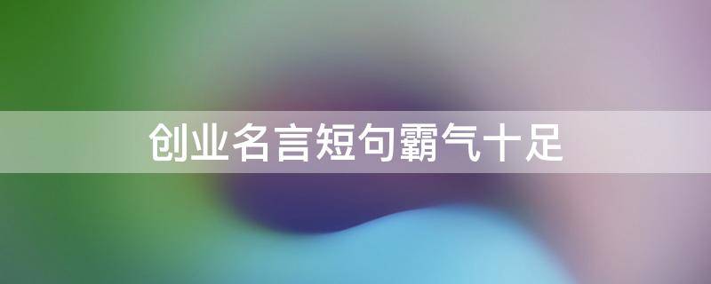 创业名言短句霸气十足 创业名言短句霸气十足四字