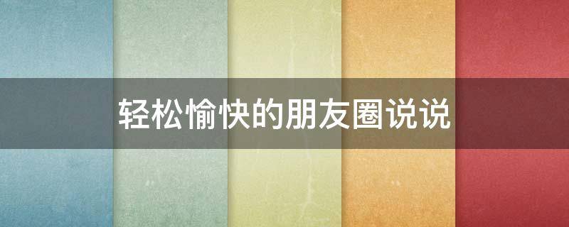 轻松愉快的朋友圈说说（轻松愉快的朋友圈语录）