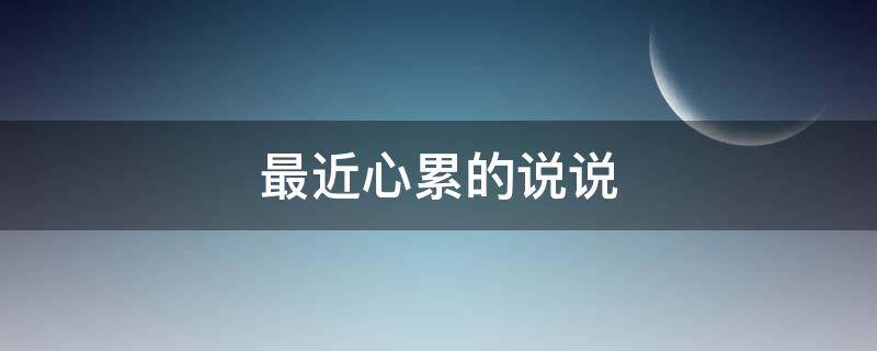 最近心累的说说（最近心累的说说发朋友圈）