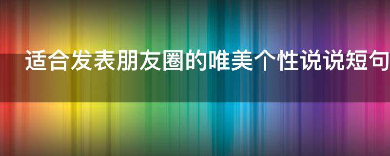适合发表朋友圈的唯美个性说说短句（适合发朋友圈的个性说说心情短语）