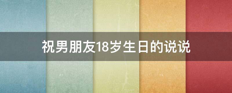 祝男朋友18岁生日的说说（祝男朋友18岁生日的说说短句）