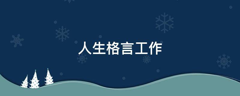 人生格言工作（人生格言工作积极向上）