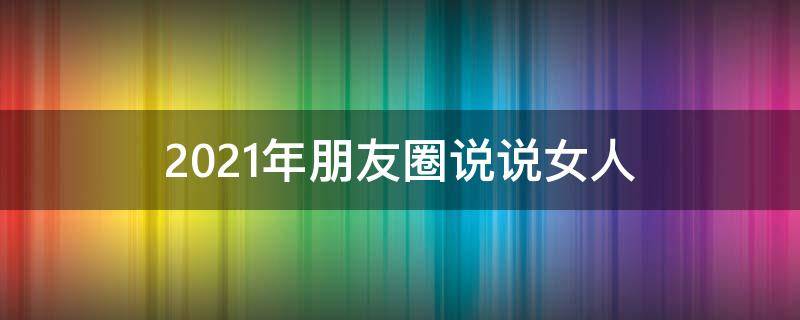 2021年朋友圈说说女人 2021女生朋友圈说说