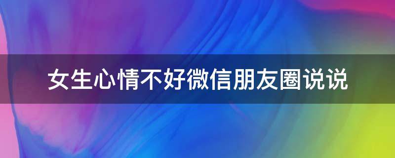 女生心情不好微信朋友圈说说（女生心情不好微信朋友圈说说图片）