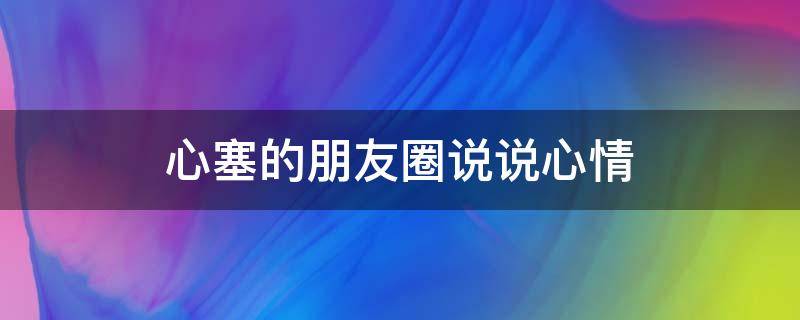 心塞的朋友圈说说心情（心塞的朋友圈说说心情短句）