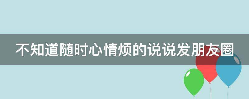 不知道随时心情烦的说说发朋友圈 不知道怎么回事,心里莫名的烦的说说