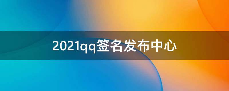 2021qq签名发布中心（qq签名发布中心网）