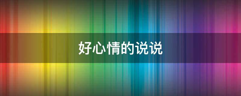 好心情的说说 好心情的说说朋友圈