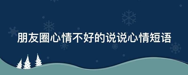 朋友圈心情不好的说说心情短语（朋友圈简短心情不好的说说）
