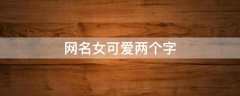 网名女可爱两个字 网名女可爱两个字霸气