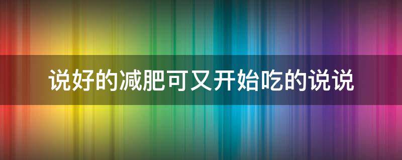 说好的减肥可又开始吃的说说 说好减肥的我,现在又在吃了的说说