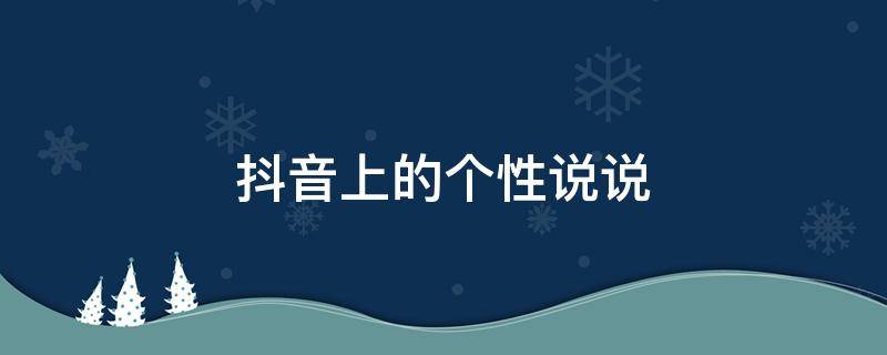 抖音上的个性说说 抖音的个性说说应该写什么,吸引人
