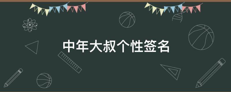 中年大叔个性签名（中年大叔个性签名简短）