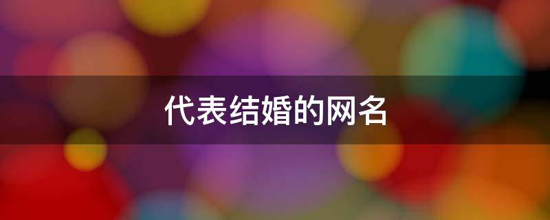 代表结婚的网名（代表结婚的网名大全）
