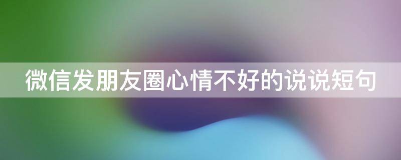 微信发朋友圈心情不好的说说短句 微信发朋友圈心情不好的说说短句搞笑