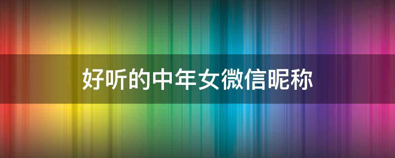 好听的中年女微信昵称（好听的中年女微信昵称两个字）