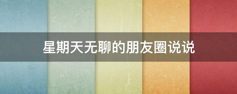 星期天无聊的朋友圈说说（星期天无聊的朋友圈说说简短）