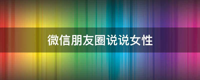 微信朋友圈说说女性 微信朋友圈说说女性怎么发
