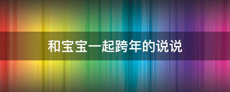 和宝宝一起跨年的说说（和宝宝一起跨年的说说文案）
